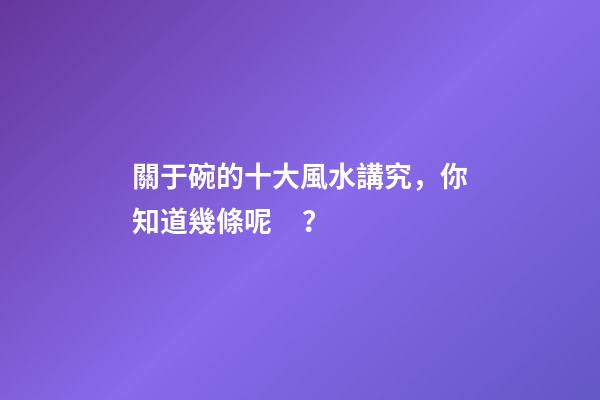 關于碗的十大風水講究，你知道幾條呢？